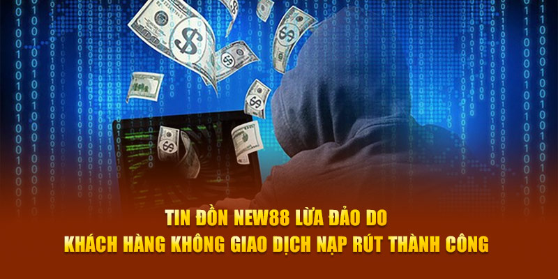 Tin đồn New88 lừa đảo do khách hàng không giao dịch nạp rút thành công 